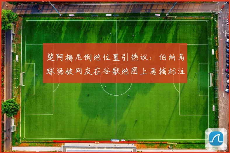 楚阿梅尼倒地位置引热议，伯纳乌球场被网友在谷歌地图上恶搞标注