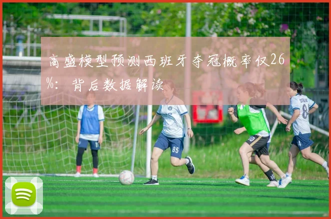 高盛模型预测西班牙夺冠概率仅26%:背后数据解读