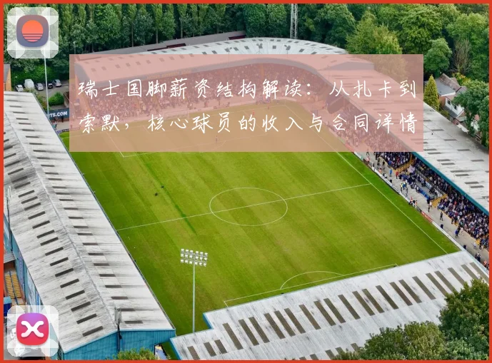 瑞士国脚薪资结构解读：从扎卡到索默，核心球员的收入与合同详情