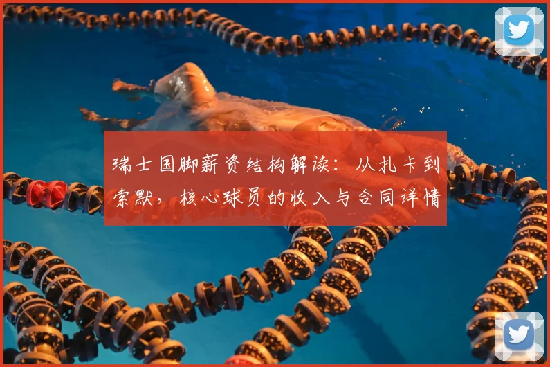 瑞士国脚薪资结构解读：从扎卡到索默，核心球员的收入与合同详情