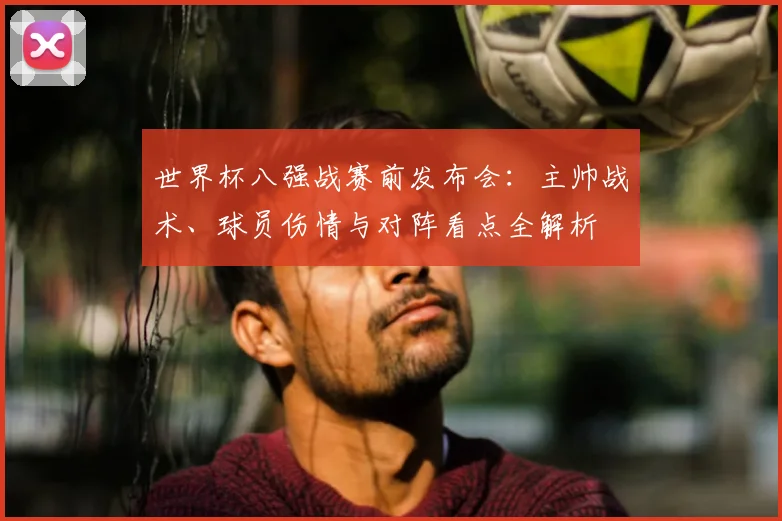 世界杯八强战赛前发布会:主帅战术、球员伤情与对阵看点全解析