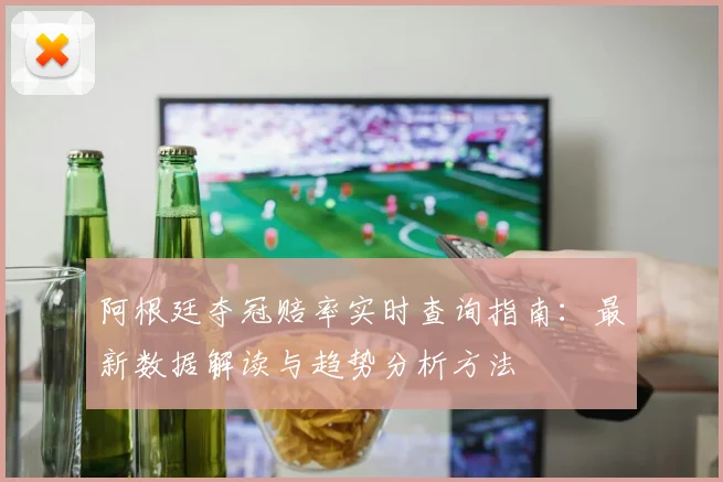 阿根廷夺冠赔率实时查询指南：最新数据解读与趋势分析方法