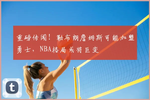 重磅传闻!勒布朗詹姆斯可能加盟勇士,NBA格局或将巨变