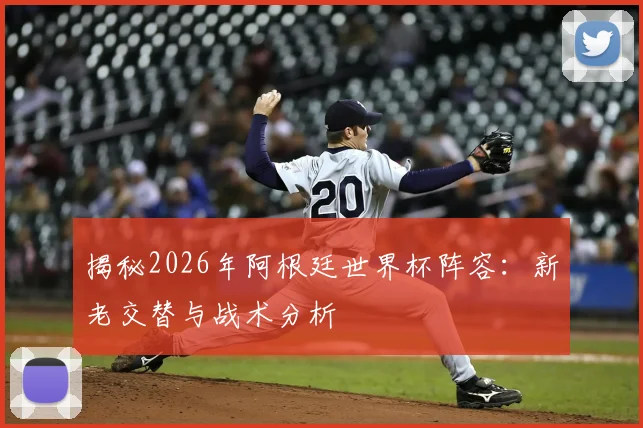 揭秘2026年阿根廷世界杯阵容:新老交替与战术分析