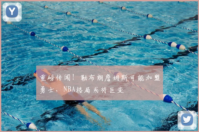 重磅传闻！勒布朗詹姆斯可能加盟勇士，NBA格局或将巨变