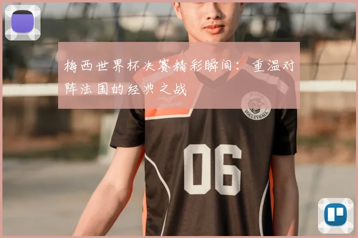 梅西世界杯决赛精彩瞬间：重温对阵法国的经典之战