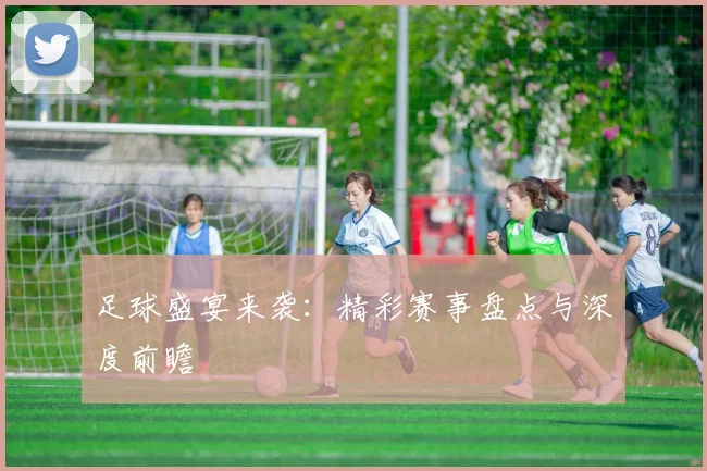 足球盛宴来袭:精彩赛事盘点与深度前瞻