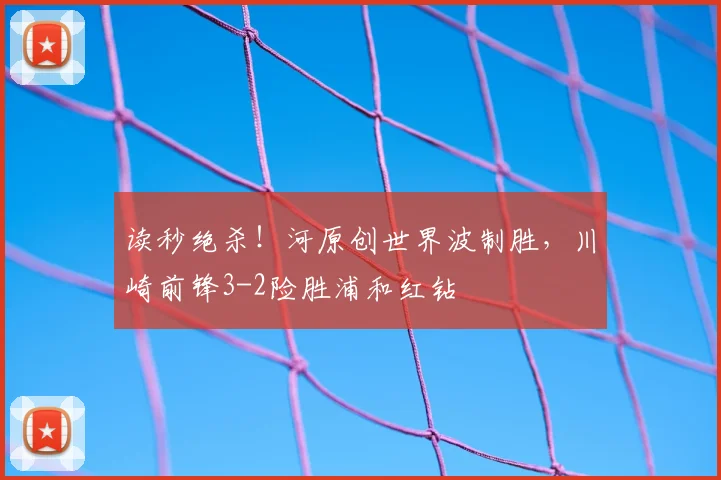 读秒绝杀!河原创世界波制胜,川崎前锋3-2险胜浦和红钻