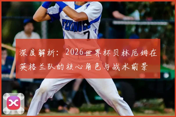 深度解析:2026世界杯贝林厄姆在英格兰队的核心角色与战术前景