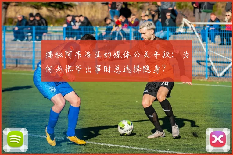 揭秘阿韦洛亚的媒体公关手段:为何老佛爷出事时总选择隐身?